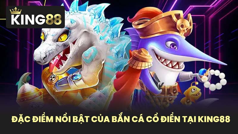 Đặc Điểm Nổi Bật Của Bắn Cá Cổ Điển Tại KING88