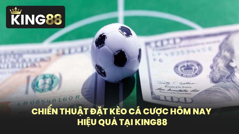 Chiến Thuật Đặt Kèo Cá Cược Hôm Nay Hiệu Quả Tại KING88