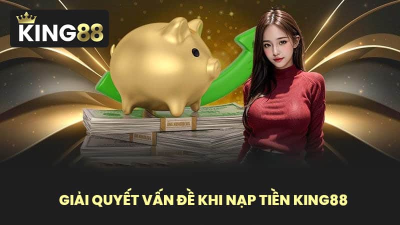 Giải Quyết Vấn Đề Khi Nạp Tiền KING88