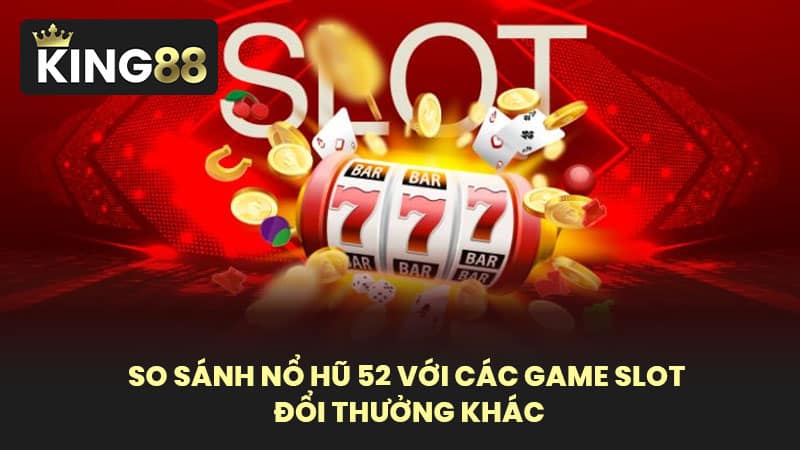 So sánh nổ hũ 52 với các game slot đổi thưởng khác