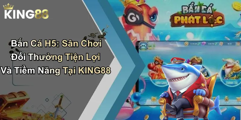 Bắn Cá H5: Sân Chơi Đổi Thưởng Tiện Lợi Và Tiềm Năng Tại KING88
