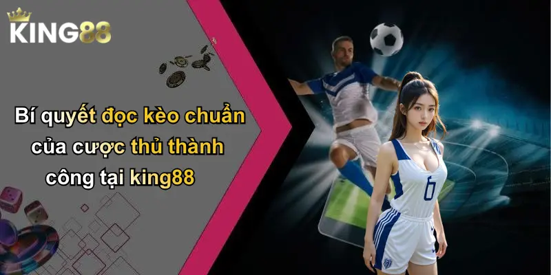 Bí quyết đọc kèo chuẩn của cược thủ thành công tại king88