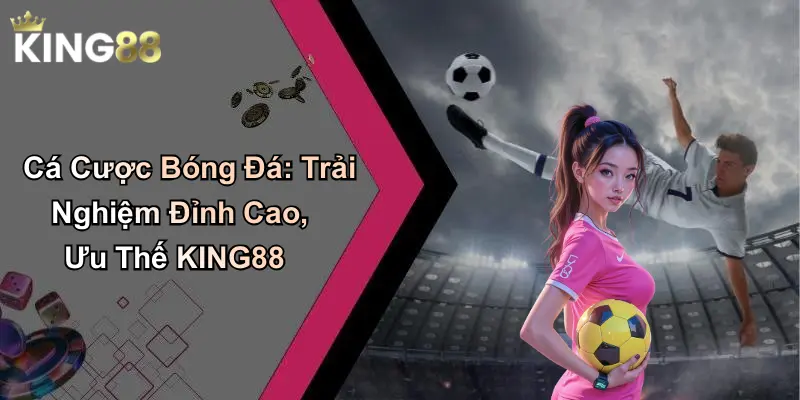 Cá Cược Bóng Đá: Trải Nghiệm Đỉnh Cao, Ưu Thế KING88