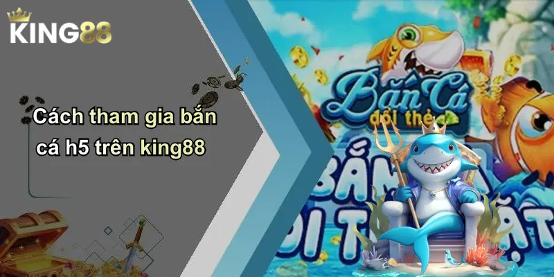 Cách tham gia bắn cá h5 trên king88