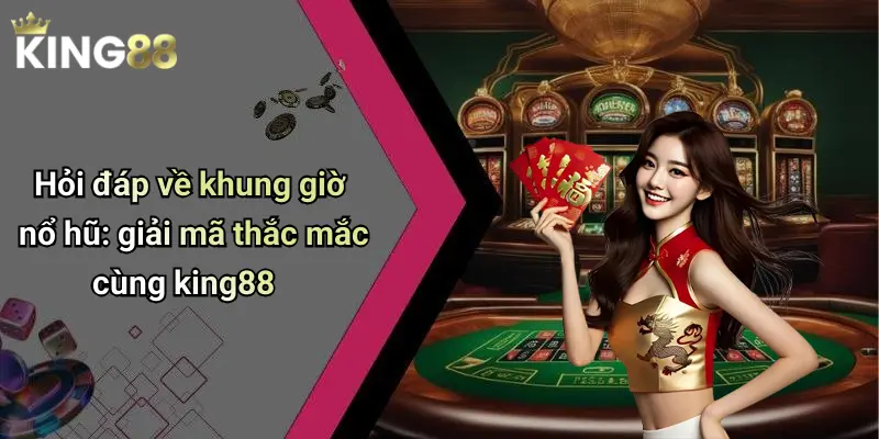 Hỏi đáp về khung giờ nổ hũ: giải mã thắc mắc cùng king88