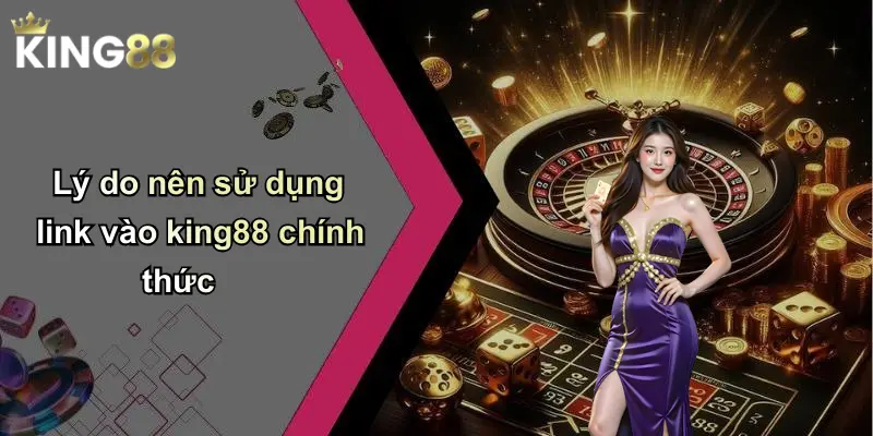 Lý do nên sử dụng link vào king88 chính thức