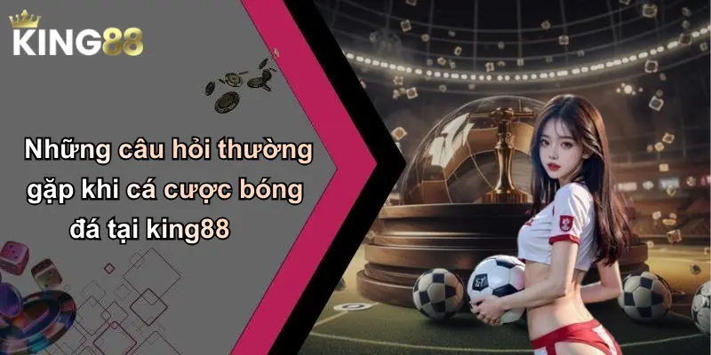 Những câu hỏi thường gặp khi cá cược bóng đá tại king88
