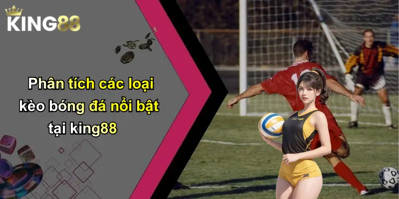 Phân tích các loại kèo bóng đá nổi bật tại king88