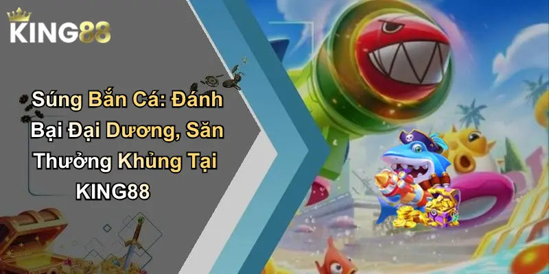 Súng Bắn Cá: Đánh Bại Đại Dương, Săn Thưởng Khủng Tại KING88