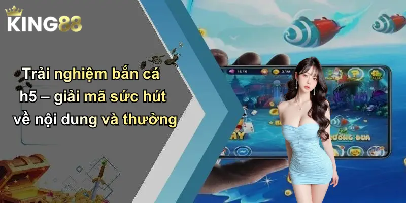 Trải nghiệm bắn cá h5 – giải mã sức hút về nội dung và thưởng